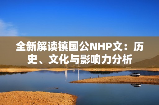 全新解讀鎮(zhèn)國公NHP文：歷史、文化與影響力分析