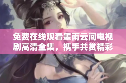免費(fèi)在線觀看墨雨云間電視劇高清全集，攜手共賞精彩劇情