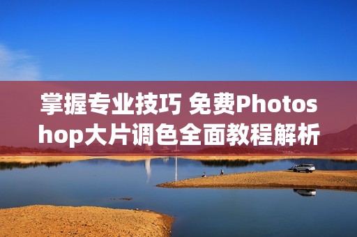 掌握專業(yè)技巧 免費Photoshop大片調(diào)色全面教程解析