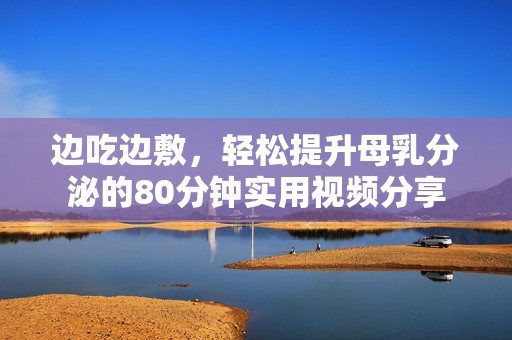 邊吃邊敷，輕松提升母乳分泌的80分鐘實(shí)用視頻分享