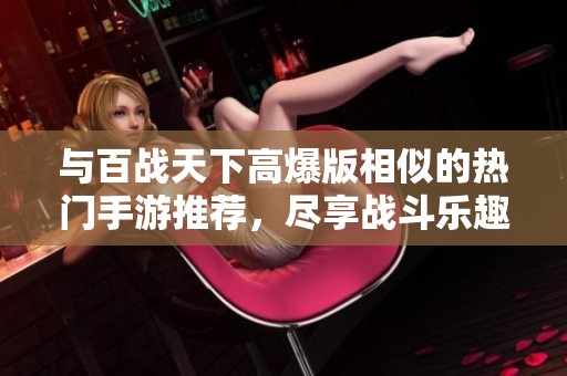 與百戰(zhàn)天下高爆版相似的熱門手游推薦，盡享戰(zhàn)斗樂趣和震撼體驗(yàn)