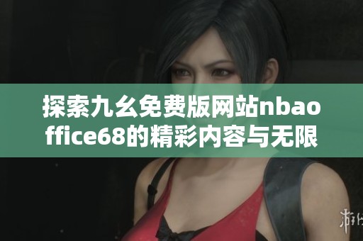探索九幺免費(fèi)版網(wǎng)站nbaoffice68的精彩內(nèi)容與無(wú)限樂(lè)趣