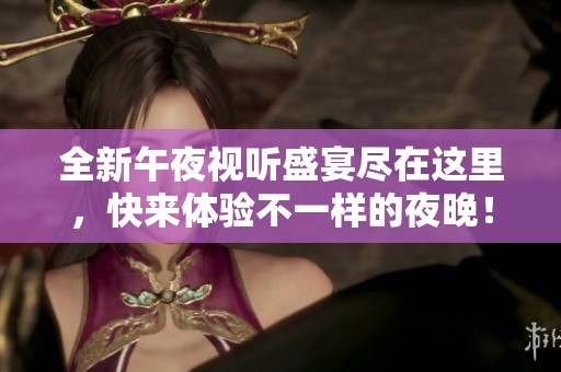 全新午夜視聽盛宴盡在這里，快來體驗不一樣的夜晚！