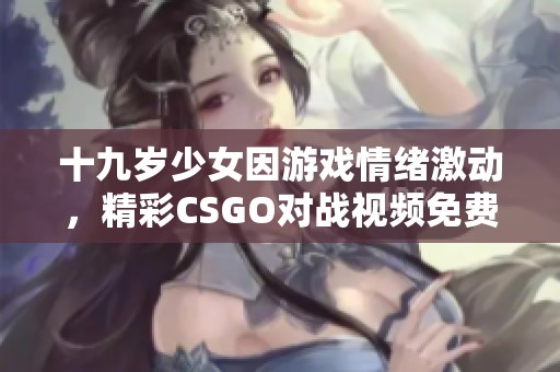 十九歲少女因游戲情緒激動(dòng)，精彩CSGO對戰(zhàn)視頻免費(fèi)觀看