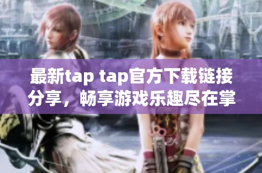 最新tap tap官方下載鏈接分享，暢享游戲樂趣盡在掌握