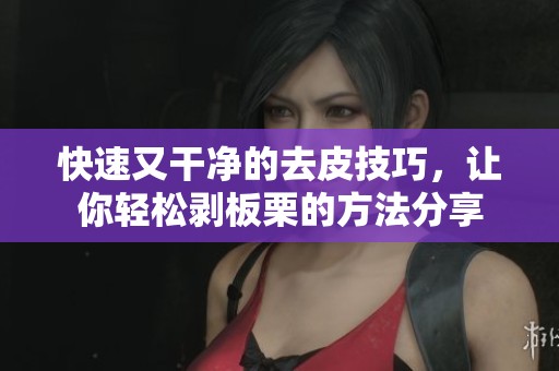 快速又干凈的去皮技巧，讓你輕松剝板栗的方法分享