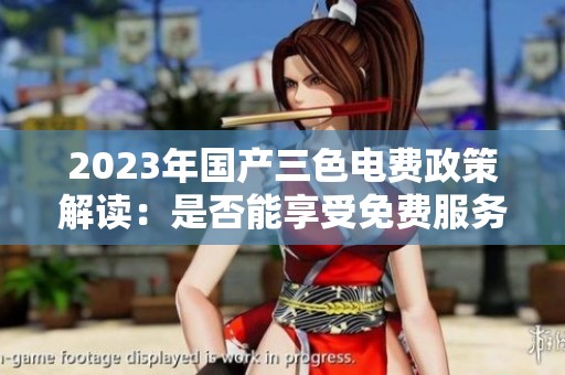 2023年國(guó)產(chǎn)三色電費(fèi)政策解讀:是否能享受免費(fèi)服務(wù) 2023年國(guó)產(chǎn)三色電費(fèi)政策解讀:是否能享受免費(fèi)服務(wù)