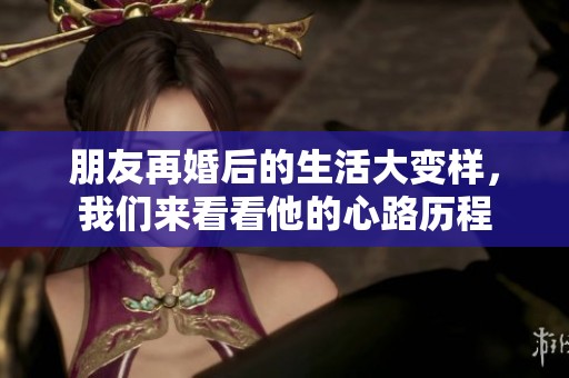 朋友再婚后的生活大變樣，我們來看看他的心路歷程