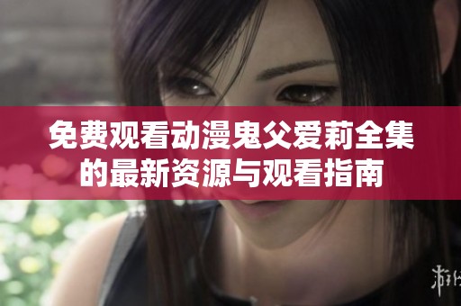 免費(fèi)觀看動漫鬼父愛莉全集的最新資源與觀看指南