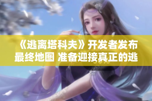 《逃離塔科夫》開發(fā)者發(fā)布最終地圖 準(zhǔn)備迎接真正的逃離體驗(yàn)
