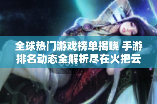 全球熱門游戲榜單揭曉 手游排名動態(tài)全解析盡在火把云手游網(wǎng)
