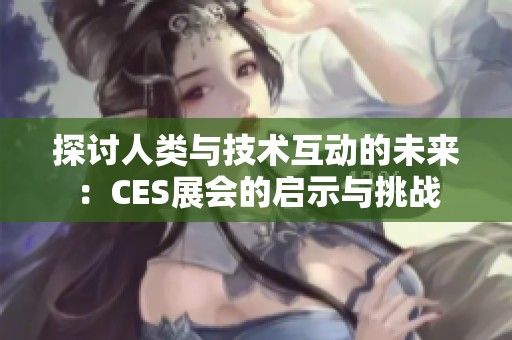 探討人類與技術(shù)互動(dòng)的未來(lái)：CES展會(huì)的啟示與挑戰(zhàn)