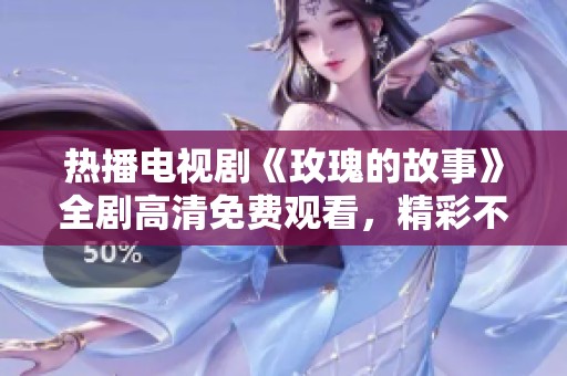 熱播電視劇《玫瑰的故事》全劇高清免費觀看，精彩不容錯過