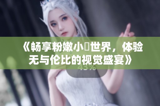 《暢享粉嫩小泬世界，體驗(yàn)無與倫比的視覺盛宴》