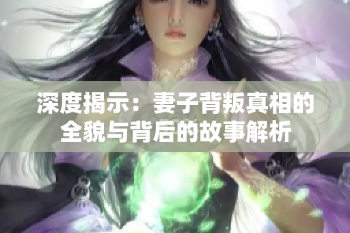 深度揭示：妻子背叛真相的全貌與背后的故事解析