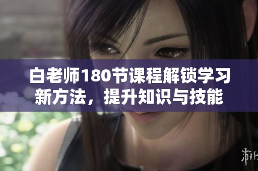 白老師180節(jié)課程解鎖學(xué)習(xí)新方法，提升知識與技能
