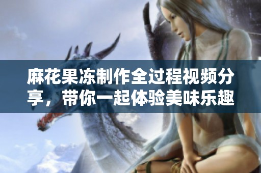 麻花果凍制作全過(guò)程視頻分享，帶你一起體驗(yàn)美味樂(lè)趣！