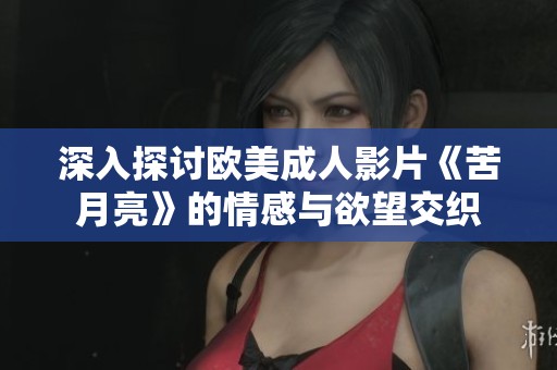 深入探討歐美成人影片《苦月亮》的情感與欲望交織
