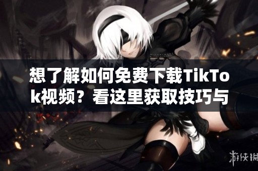想了解如何免費(fèi)下載TikTok視頻？看這里獲取技巧與方法！
