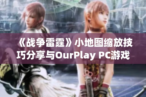 《戰(zhàn)爭雷霆》小地圖縮放技巧分享與OurPlay PC游戲加速器使用攻略