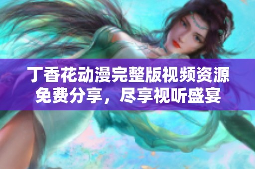 丁香花動漫完整版視頻資源免費分享，盡享視聽盛宴
