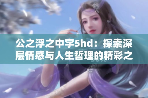 公之浮之中字5hd：探索深層情感與人生哲理的精彩之旅