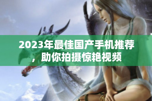 2023年最佳國產(chǎn)手機推薦，助你拍攝驚艷視頻