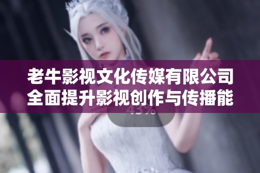 老牛影視文化傳媒有限公司全面提升影視創(chuàng)作與傳播能力