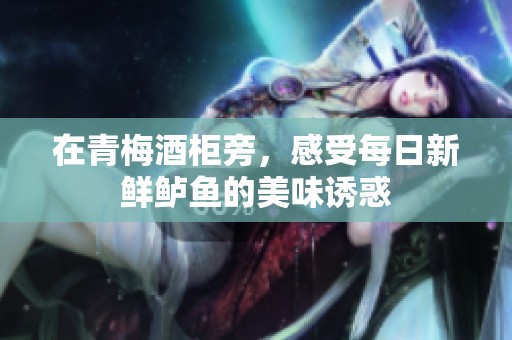 在青梅酒柜旁，感受每日新鮮鱸魚的美味誘惑