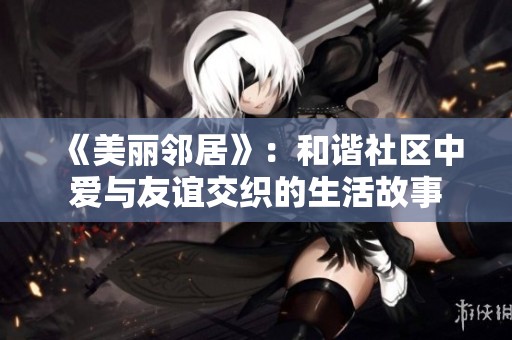 《美麗鄰居》：和諧社區(qū)中愛與友誼交織的生活故事