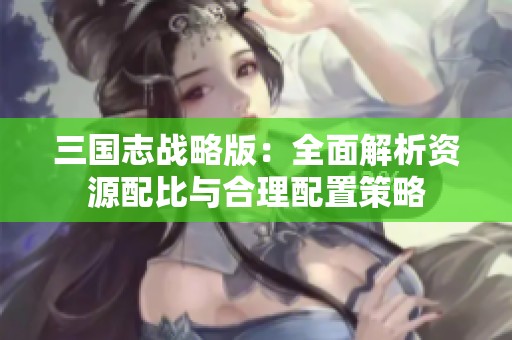 三國志戰(zhàn)略版：全面解析資源配比與合理配置策略