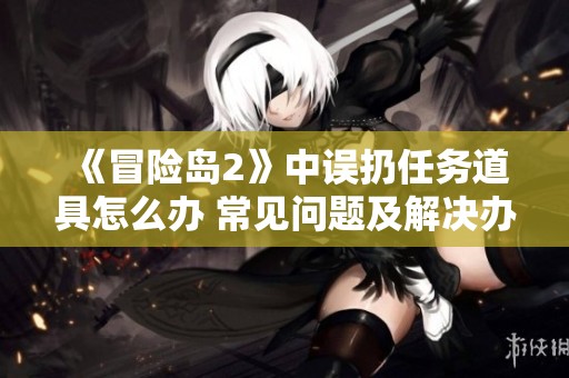 《冒險島2》中誤扔任務道具怎么辦 常見問題及解決辦法詳解