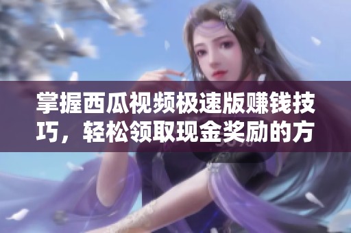 掌握西瓜視頻極速版賺錢技巧，輕松領(lǐng)取現(xiàn)金獎勵的方法解析