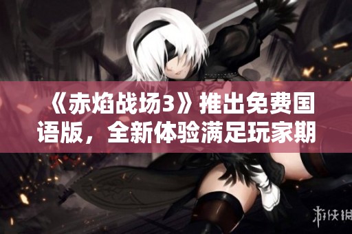 《赤焰戰(zhàn)場3》推出免費國語版，全新體驗滿足玩家期待