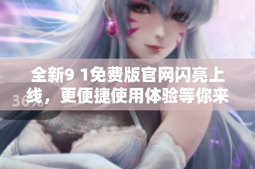 全新9 1免費版官網(wǎng)閃亮上線，更便捷使用體驗等你來試