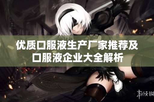 優(yōu)質(zhì)口服液生產(chǎn)廠家推薦及口服液企業(yè)大全解析