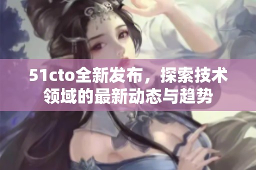 51cto全新發(fā)布,探索技術(shù)領(lǐng)域的最新動態(tài)與趨勢 51cto全新發(fā)布,探索技術(shù)領(lǐng)域的最新動態(tài)與趨勢