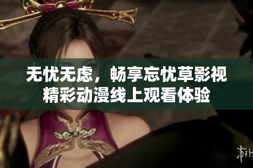 無(wú)憂無(wú)慮，暢享忘憂草影視精彩動(dòng)漫線上觀看體驗(yàn)