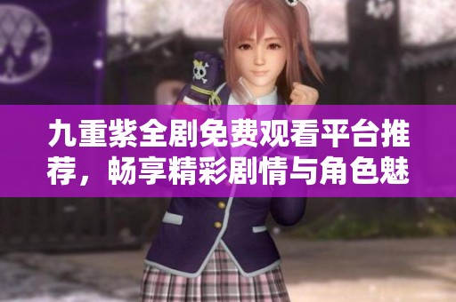 九重紫全劇免費(fèi)觀看平臺(tái)推薦，暢享精彩劇情與角色魅力