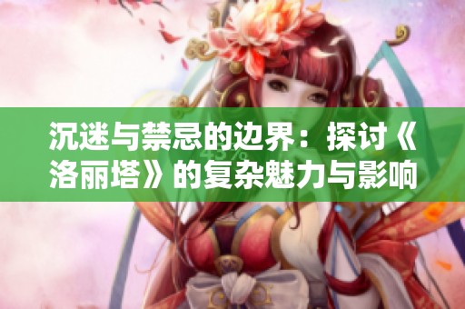 沉迷與禁忌的邊界：探討《洛麗塔》的復(fù)雜魅力與影響