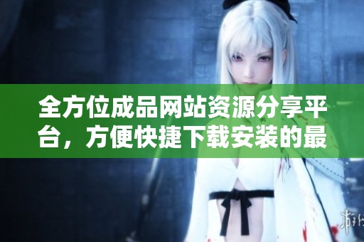 全方位成品網(wǎng)站資源分享平臺，方便快捷下載安裝的最佳選擇
