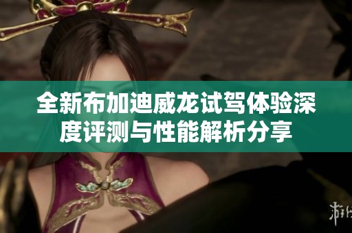 全新布加迪威龍?jiān)囻{體驗(yàn)深度評(píng)測(cè)與性能解析分享
