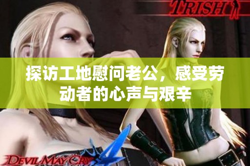 探訪工地慰問(wèn)老公，感受勞動(dòng)者的心聲與艱辛