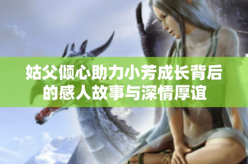 姑父傾心助力小芳成長背后的感人故事與深情厚誼