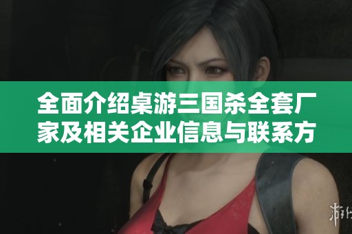 全面介紹桌游三國殺全套廠家及相關(guān)企業(yè)信息與聯(lián)系方式