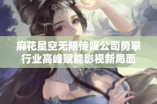 麻花星空無限傳媒公司勇攀行業(yè)高峰賦能影視新局面
