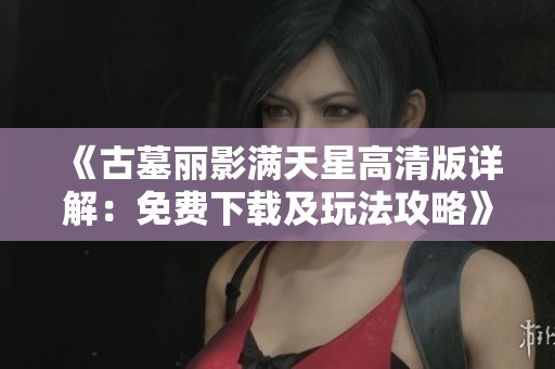 《古墓麗影滿天星高清版詳解：免費下載及玩法攻略》