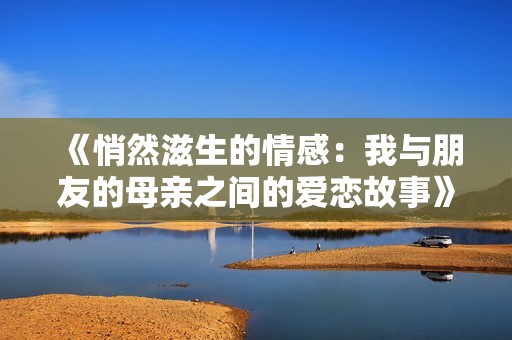 《悄然滋生的情感：我與朋友的母親之間的愛(ài)戀故事》