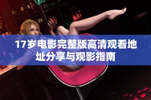 17歲電影完整版高清觀看地址分享與觀影指南