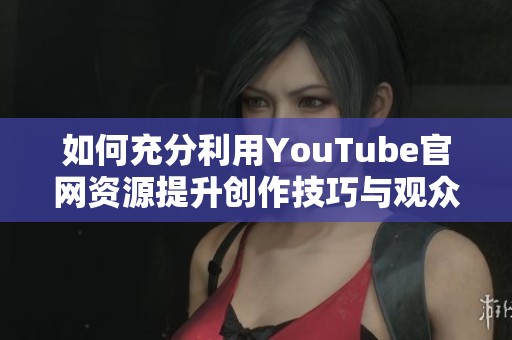 如何充分利用YouTube官網(wǎng)資源提升創(chuàng)作技巧與觀眾互動